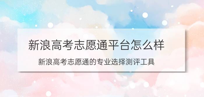 新浪高考志愿通平台怎么样 新浪高考志愿通的专业选择测评工具